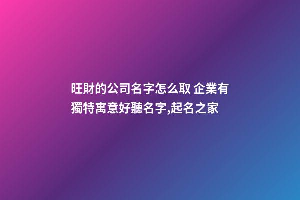 旺財的公司名字怎么取 企業有獨特寓意好聽名字,起名之家-第1張-公司起名-玄機派